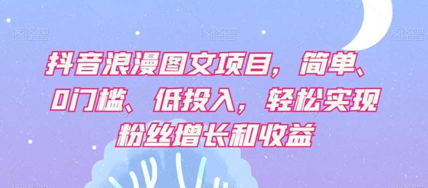 抖音浪漫图文项目，简单、0门槛、低投入，轻松实现粉丝增长和收益