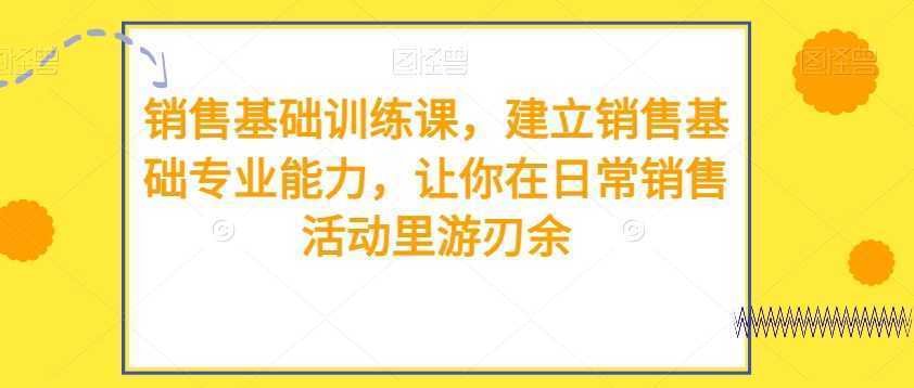 销售基础训练课，建立销售基础专业能力，让你在日常销售活动里游刃余