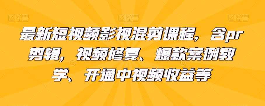 最新短视频影视混剪课程，含pr剪辑，视频修复、爆款案例教学、开通中视频收益等