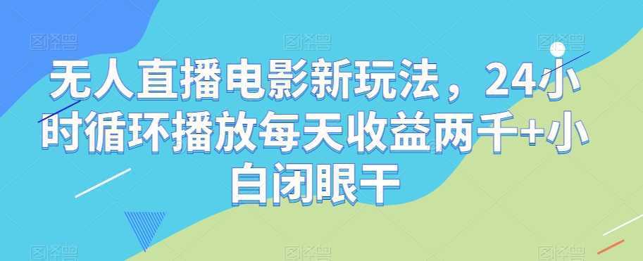无人直播电影新玩法，24小时循环播放每天收益两千+小白闭眼干【揭秘】
