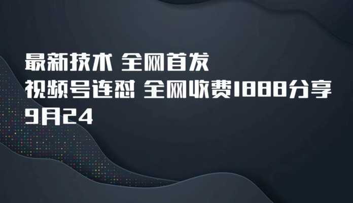9月24最新技术全网首发，视频号连怼，全网收费1888分享
