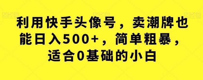 利用快手头像号，卖潮牌也能日入500+，简单粗暴，适合0基础的小白【揭秘】