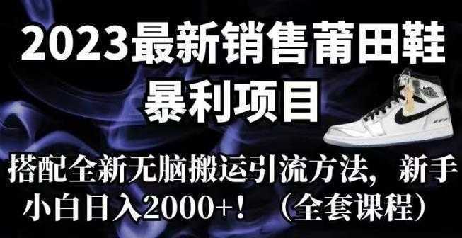 2023最新销售莆田鞋暴利项目，搭配全新无脑搬运引流方法，新手小白日入2000+【揭秘】