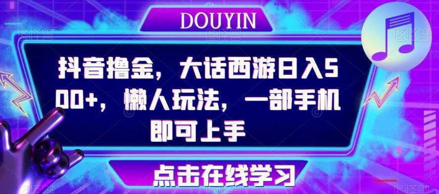 抖音撸金，大话西游日入500+，懒人玩法，一部手机即可上手【揭秘】