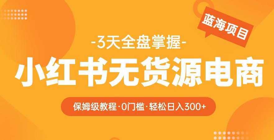 2023【阿本小红书无货源电商训练营】保姆级教程，从0到1，3天全盘掌握，轻松日入300+
