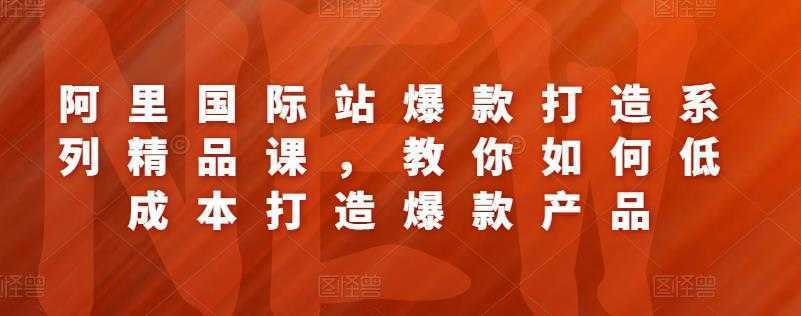 阿里国际站爆款打造系列精品课，教你如何低成本打造爆款产品