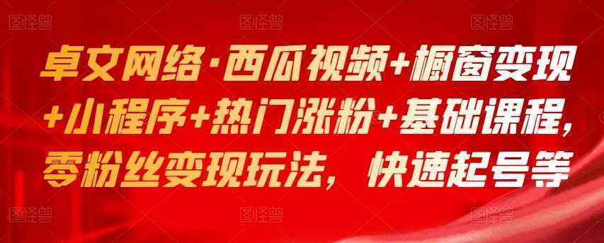 卓文网络·西瓜视频+橱窗变现+小程序+热门涨粉+基础课程，零粉丝变现玩法，快速起号等