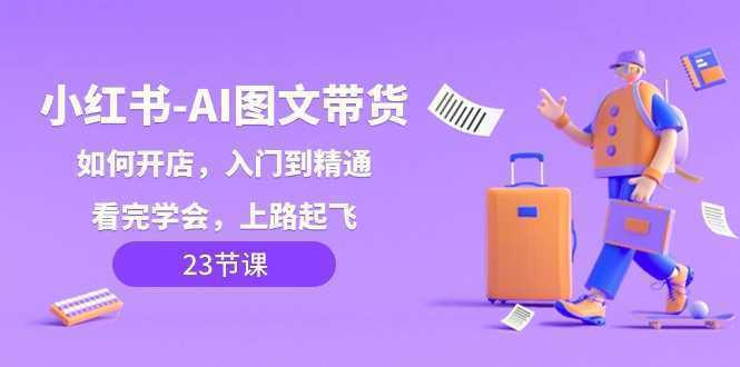 小红书AI图文带货，如何开店，入门到精通，看完学会，上路起飞！