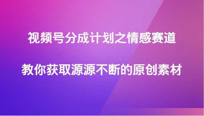 视频号分成计划之情感赛道，教你获取源源不断的原创素材