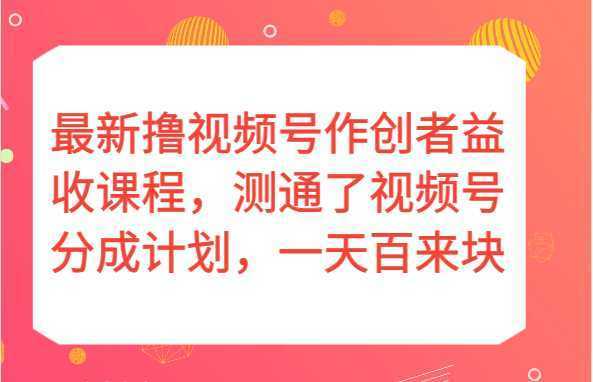 最新撸视频号作创者益收课程，测通了视频号分成计划，一天百来块！