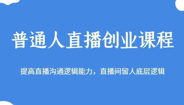 普通人直播创业课程，提高直播沟通逻辑能力，直播间留人底层逻辑