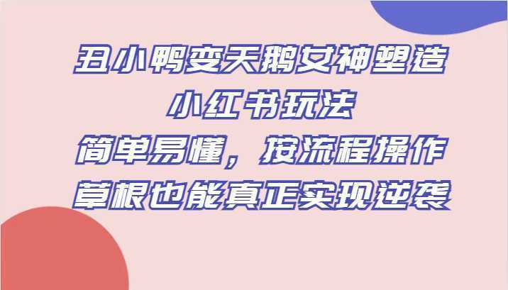 丑小鸭变天鹅女神塑造小红书玩法，简单易懂，按流程操作，草根也能真正实现逆袭