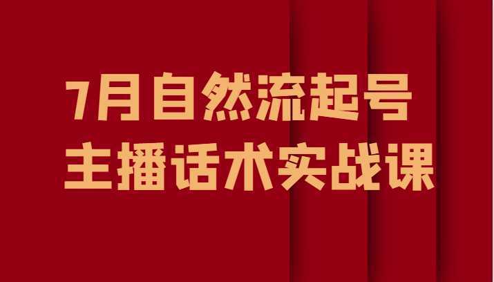 7月最新自然流起号教程，自然流起号、主播话术实战课