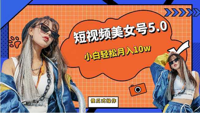 短视频美女号5.0，小白轻松月入10w