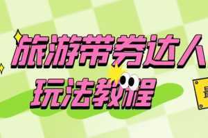 旅游带券达人玩法教程：0粉开通达人团购，旅游达人0粉可变现