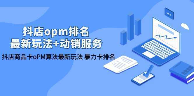 抖店/opm排名/最新玩法+动销服务，抖店商品卡oPM算法最新玩法 暴力卡排名