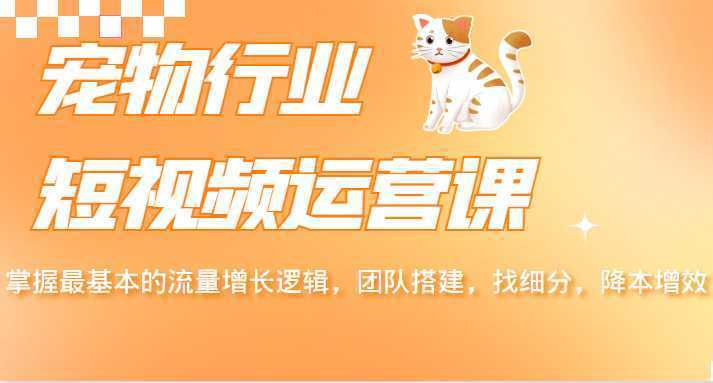 宠物行业短视频运营课，掌握最基本的流量增长逻辑，团队搭建，找细分，降本增效