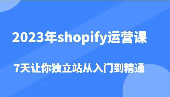 2023年shopify运营课，7天让你独立站从入门到精通