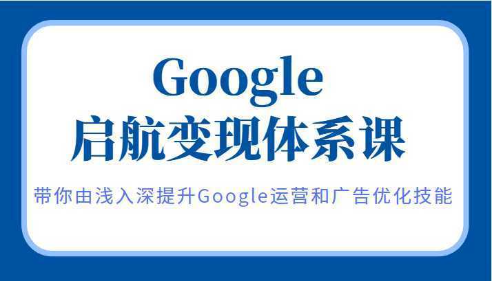 Google启航变现体系课，带你由浅入深提升Google运营和广告优化技能
