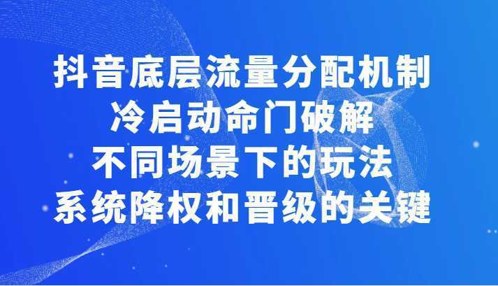 揭秘抖音底层流量分配机制，冷启动命门破解和不同场景下的玩法，系统降权和晋级的关键
