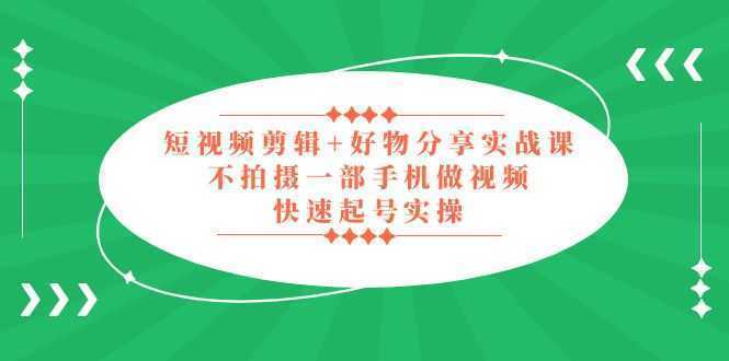短视频剪辑+好物分享实战课，无需拍摄一部手机做视频，快速起号实操