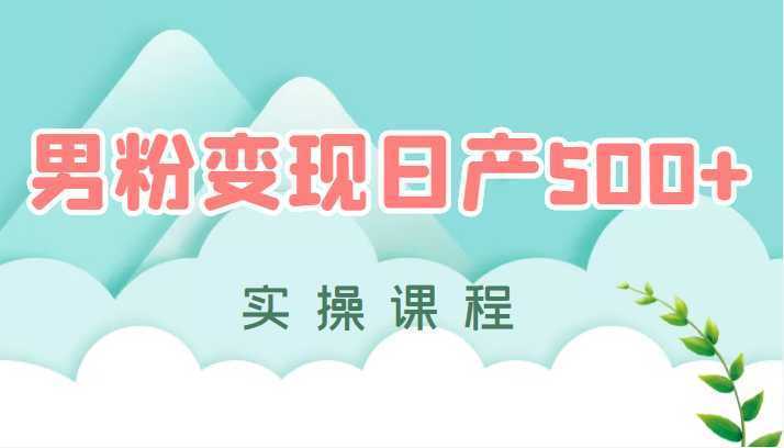 男粉变现日产500+，手动和全自动成交【实操课程】