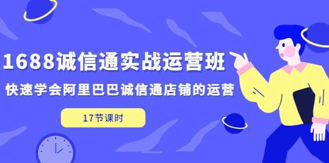 1688诚信通实战运营班，快速学会阿里巴巴诚信通店铺的运营(17节课)