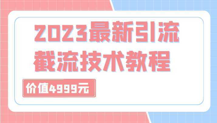 外面收费4999元的2023最新引流技术教程，包含多种渠道引流、截流方法