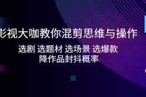 影视大咖教你混剪思维与操作:选剧 选题材 选场景 选爆款 降作品封抖概率