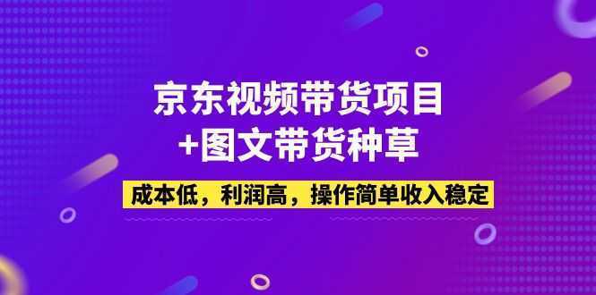 京东视频带货项目+图文带货种草，成本低，利润高，操作简单收入稳定