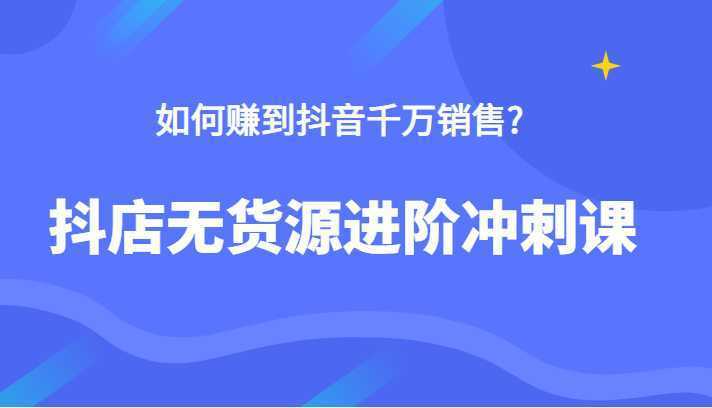 抖店无货源进阶冲刺课，如何赚到抖音千万销售，这套课程告诉你答案
