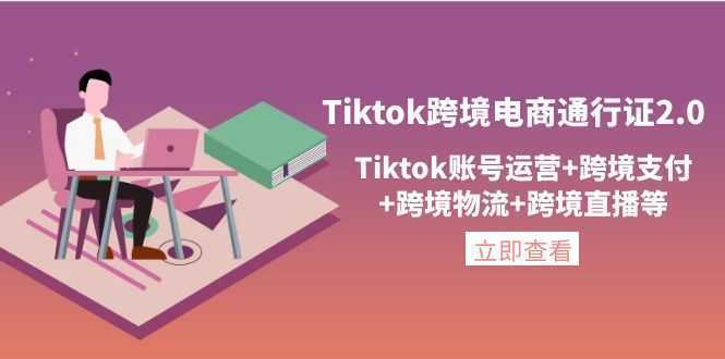 Tiktok跨境电商通行证2.0，Tiktok账号运营+跨境支付+跨境物流+跨境直播等