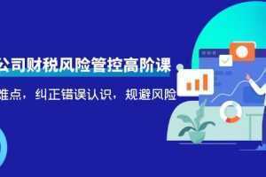 电商公司财税风险管控高阶课,梳理疑难点,纠正错误认识,规避风险