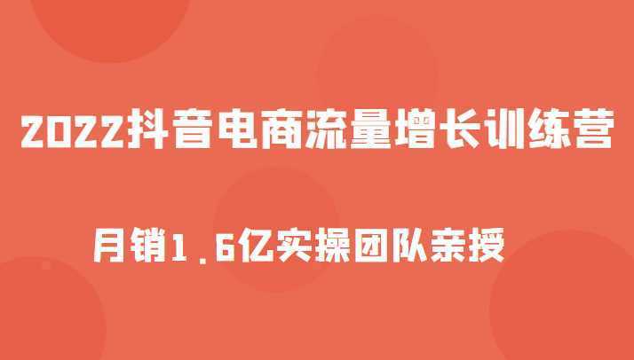 2022抖音电商流量增长训练营，起号、选品排品、引流、千川投流等，实操团队亲授