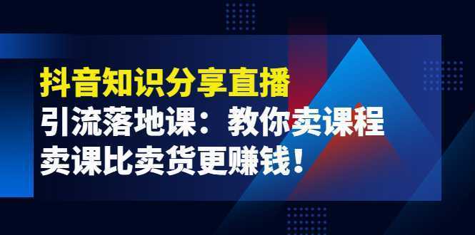 《抖音知识分享直播》引流落地课：教你卖课程，卖课比卖货更赚钱！