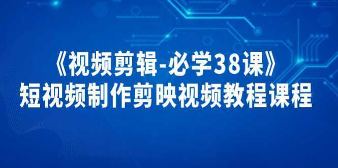 《视频剪辑-必学38课》短视频制作课程，剪映视频教程