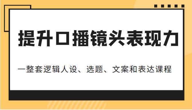 提升口播镜头表现力，一整套逻辑人设、选题、文案和表达的课程，价值