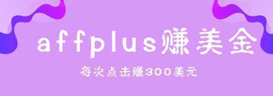 affplus点击即可赚美金，简单三步操作，每次点击赚300美元【视频教程】