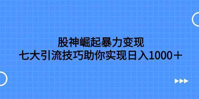 股神崛起暴力变现，七大引流技巧助你实现日入1000＋，按照流程操作，没…