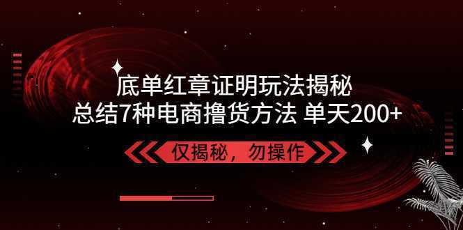 独家底单红章证明揭秘 总结7种电商撸货方法 操作简单,单天200+【仅揭秘】