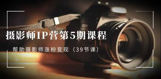 摄影师-IP营第5期课程,帮助摄影师涨粉变现