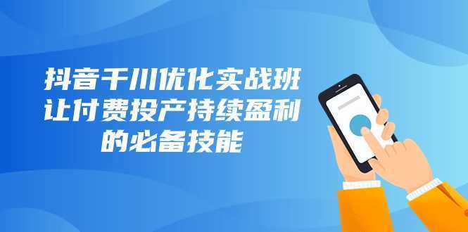 抖音-千川优化实战班,让付费投产持续盈利的必备技能