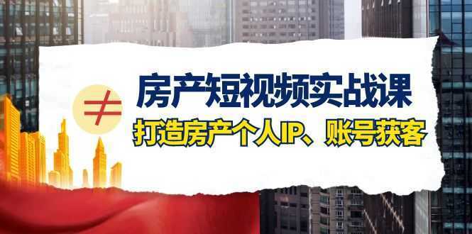 房产-短视频实战课,打造房产个人IP、账号获客