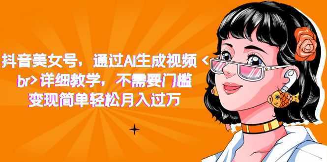 抖音美女号,通过AI生成视频,详细教学,不需要门槛,变现简单轻松月入过万