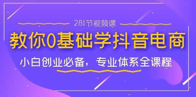 教你0基础学·抖音电商:小白创业必备,专业体系全课程