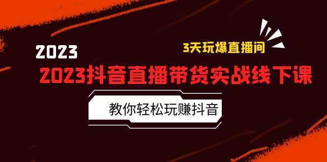 2023抖音直播带货实战线下课:教你轻松玩赚抖音,3天玩爆·直播间!