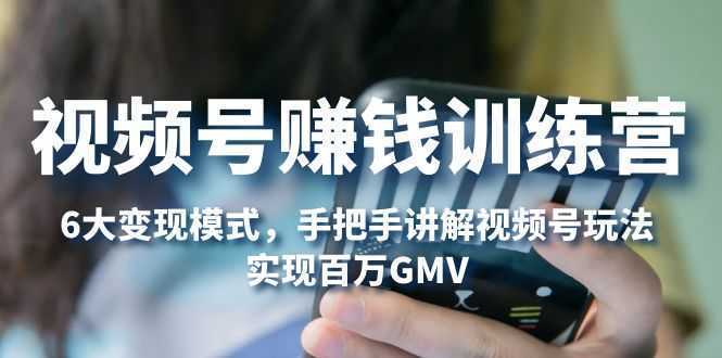 视频号赚钱训练营:6大变现模式,对平台的各项功能详细讲解,实现百万GMV