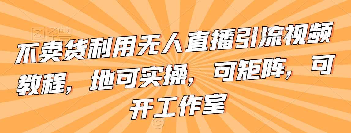 不卖货利用无人直播引流视频教程，地可实操，可矩阵，可开工作室【揭秘】