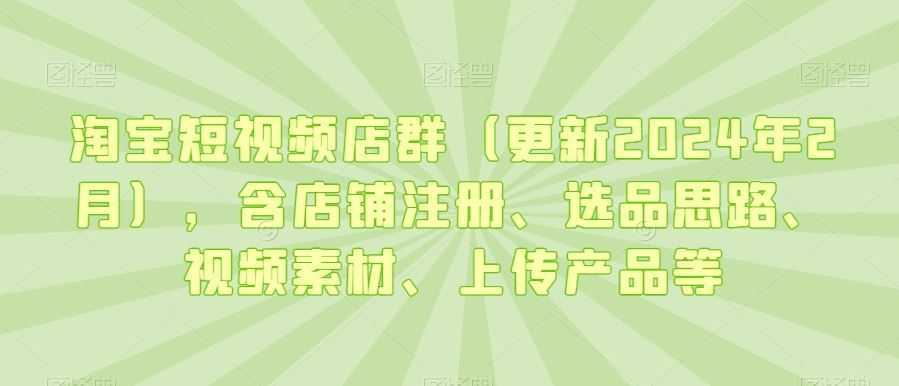 淘宝短视频店群，含店铺注册、选品思路、视频素材、上传产品等