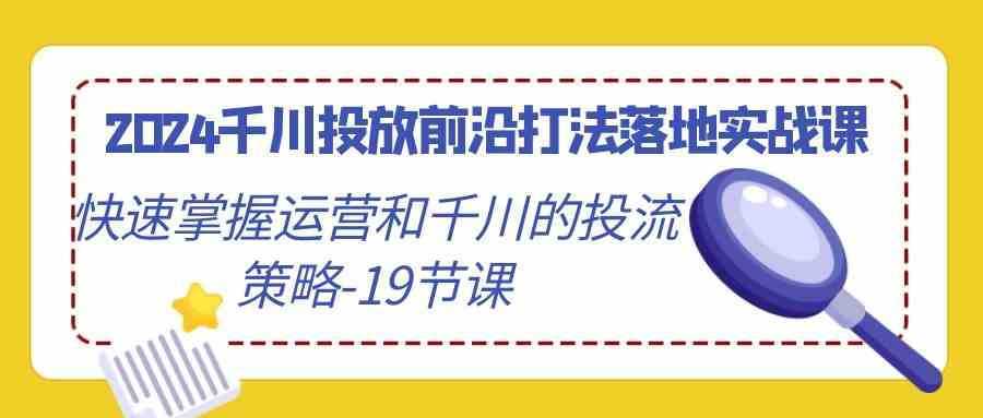2024千川投放前沿打法落地实战课，快速掌握运营和千川的投流策略
